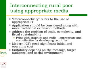 Interconnecting rural poor using appropriate media <ul><li>“ Interconnectivity” refers to the use of appropriate IT </li><...