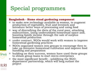 Special programmes <ul><li>Bangladesh - Home stead gardening component </li></ul><ul><li>to make new technology available ...