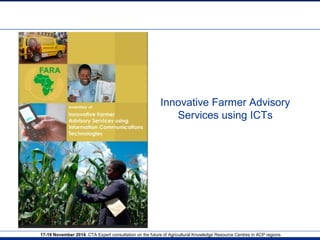 Innovative Farmer Advisory 
Services using ICTs 
17-19 November 2014. CTA Expert consultation on the future of Agricultural Knowledge Resource Centres in ACP regions 
 