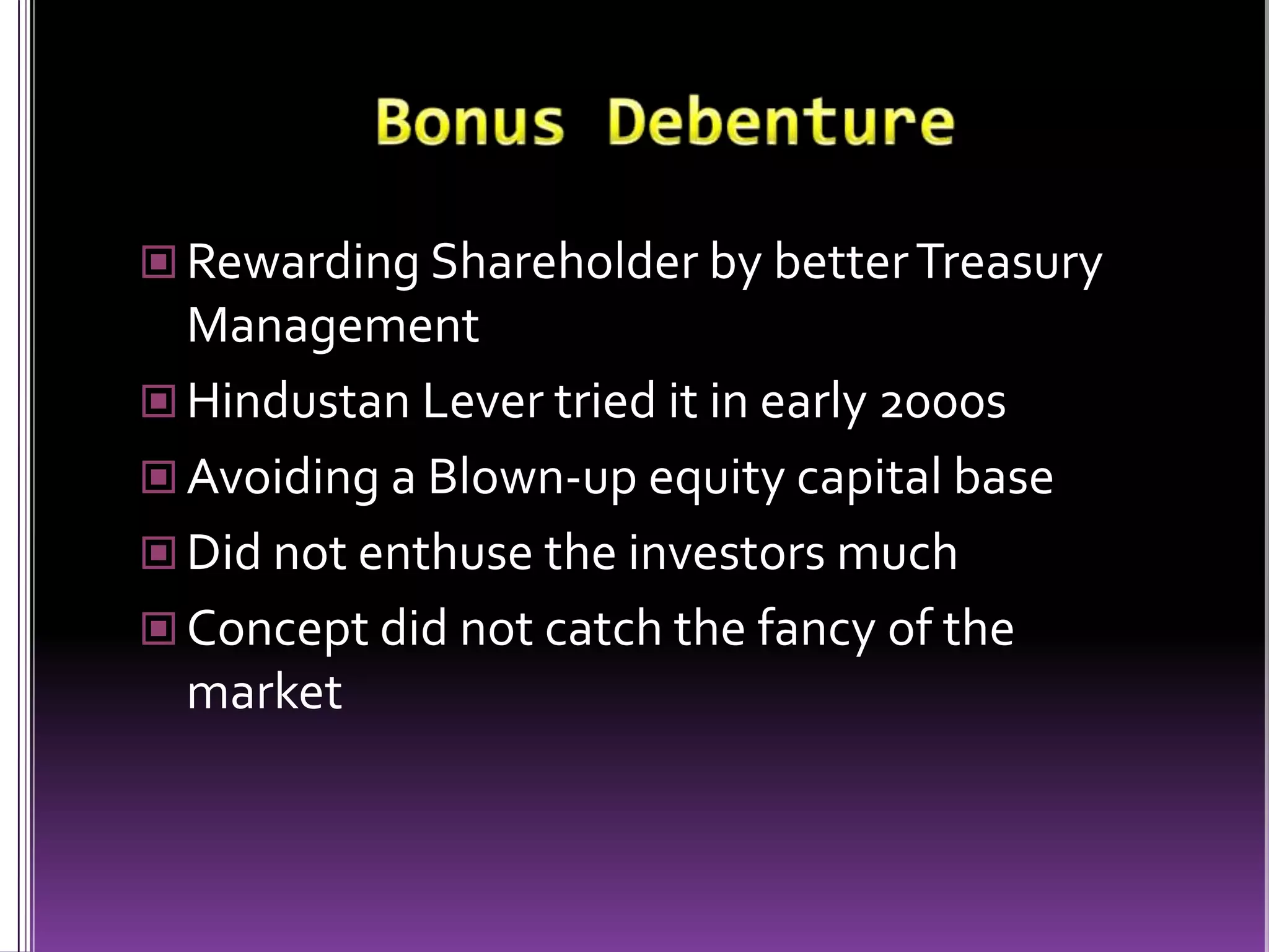 Bonus DebentureRewarding Shareholder by better Treasury ManagementHindustan Lever tried it in early 2000sAvoiding a Blown-up equity capital baseDid not enthuse the investors muchConcept did not catch the fancy of the market
