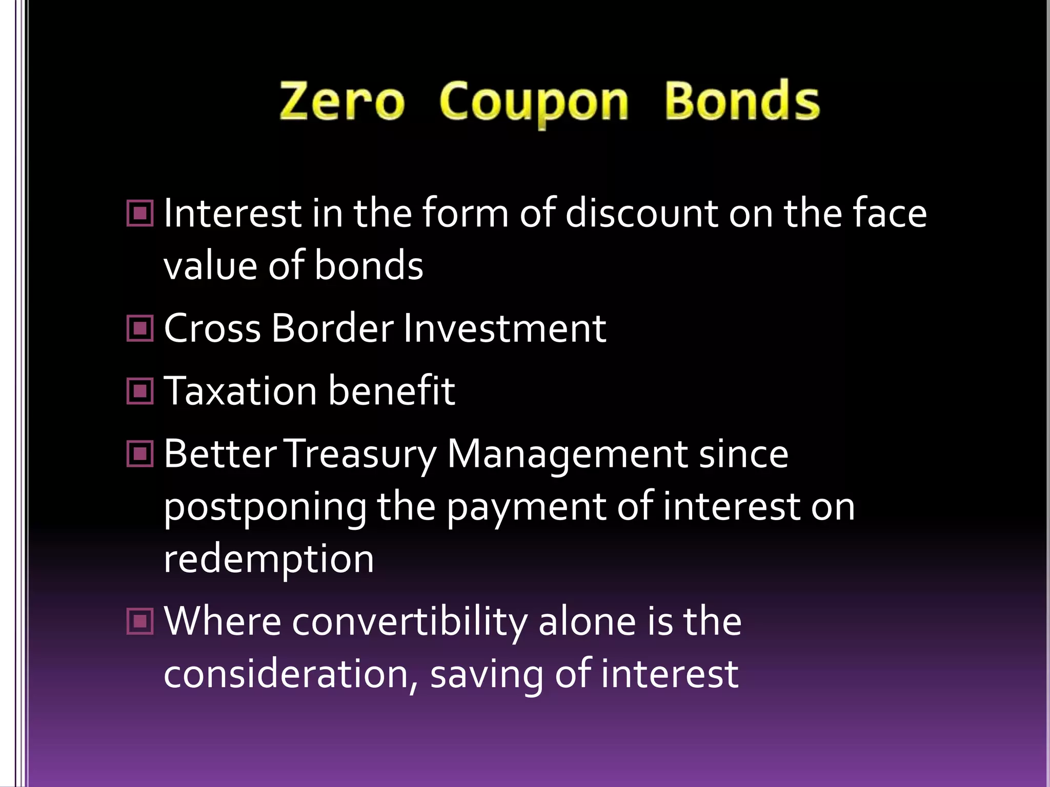 Zero Coupon BondsInterest in the form of discount on the face value of bondsCross Border InvestmentTaxation benefitBetter Treasury Management since postponing the payment of interest on redemptionWhere convertibility alone is the consideration, saving of interest