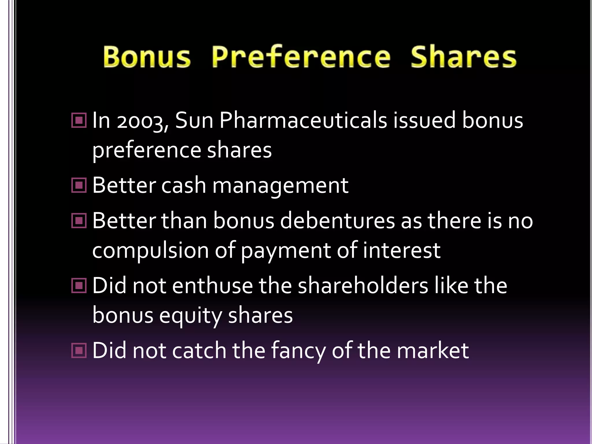 Bonus Preference SharesIn 2003, Sun Pharmaceuticals issued bonus preference sharesBetter cash managementBetter than bonus debentures as there is no compulsion of payment of interestDid not enthuse the shareholders like the bonus equity sharesDid not catch the fancy of the market