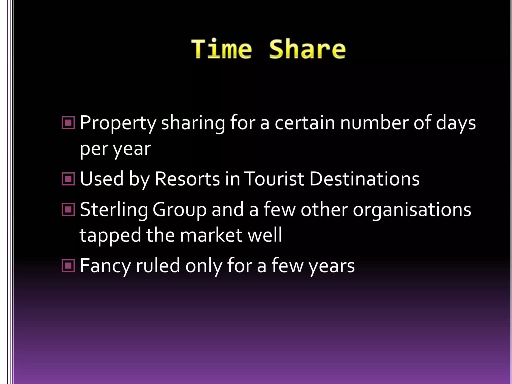 Time ShareProperty sharing for a certain number of days per yearUsed by Resorts in Tourist DestinationsSterling Group and a few other organisations tapped the market wellFancy ruled only for a few years