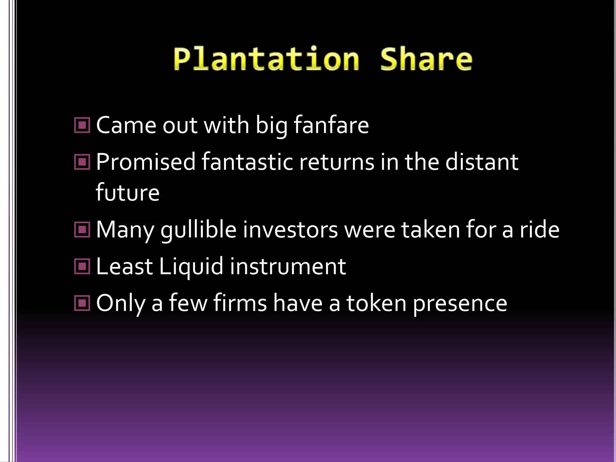 Plantation ShareCame out with big fanfarePromised fantastic returns in the distant futureMany gullible investors were taken for a rideLeast Liquid instrumentOnly a few firms have a token presence