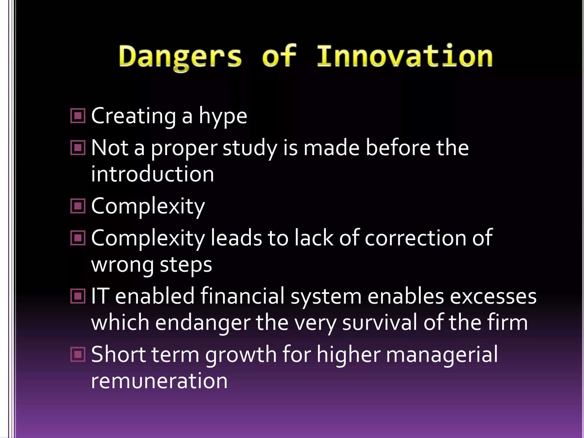 Dangers of InnovationCreating a hypeNot a proper study is made before the introductionComplexityComplexity leads to lack of correction of wrong stepsIT enabled financial system enables excesses which endanger the very survival of the firmShort term growth for higher managerial remuneration