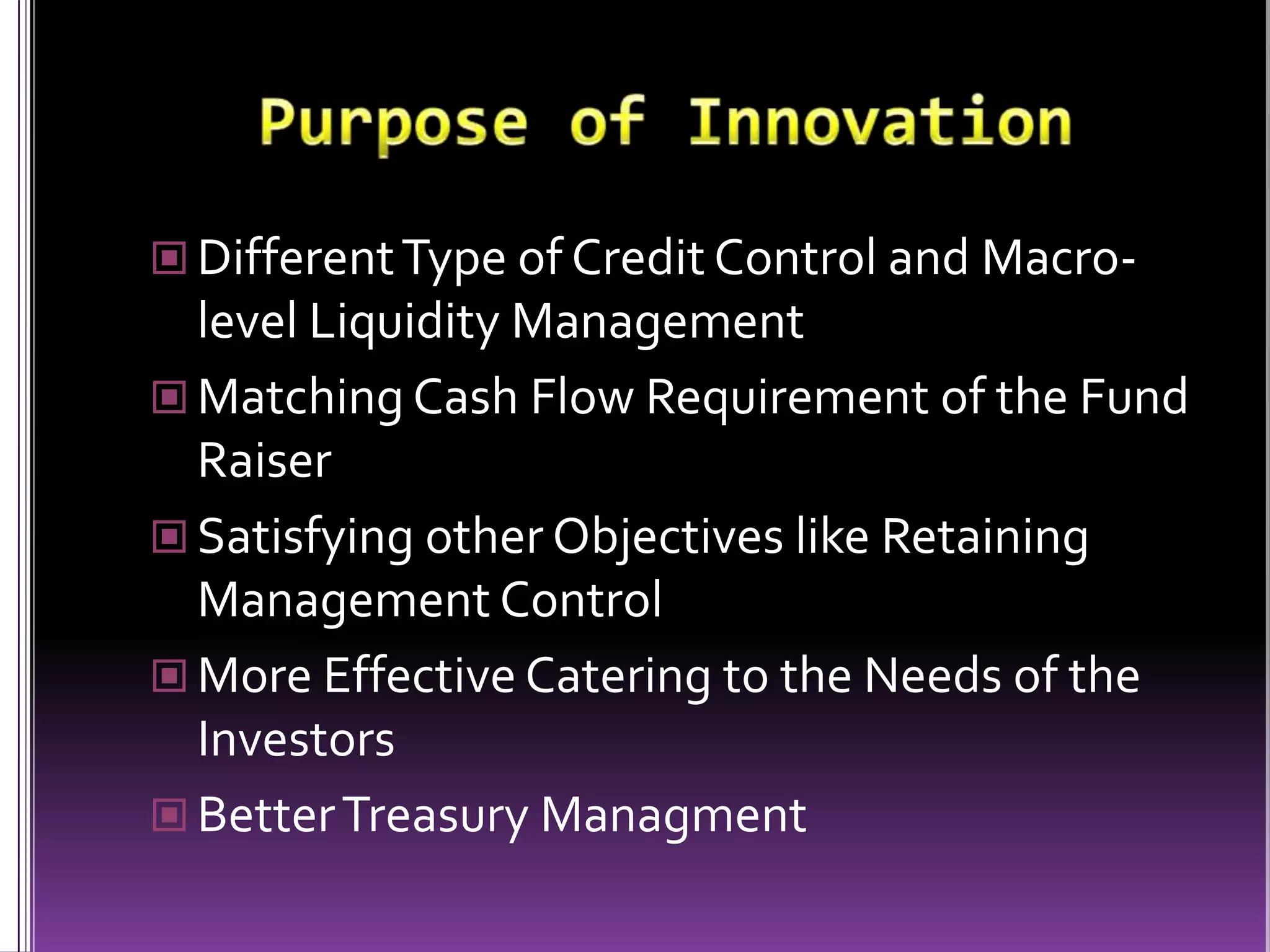 Purpose of InnovationDifferent Type of Credit Control and Macro-level Liquidity ManagementMatching Cash Flow Requirement of the Fund RaiserSatisfying other Objectives like Retaining Management ControlMore Effective Catering to the Needs of the InvestorsBetter Treasury Managment