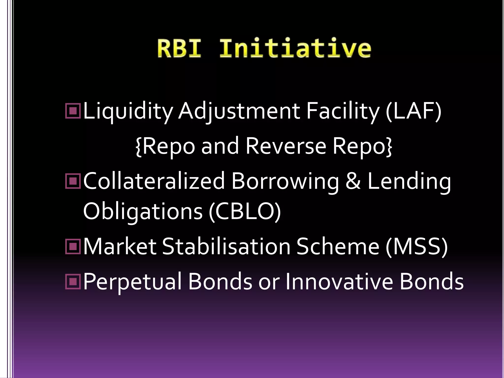 RBI InitiativeLiquidity Adjustment Facility (LAF)              {Repo and Reverse Repo}Collateralized Borrowing & Lending Obligations (CBLO)Market Stabilisation Scheme (MSS)Perpetual Bonds or Innovative Bonds