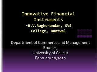 Innovative Financial Instruments-B.V.Raghunandan,SVS College, Bantwal Department of Commerce and Management Studies,  University of Calicut February 10,2010 