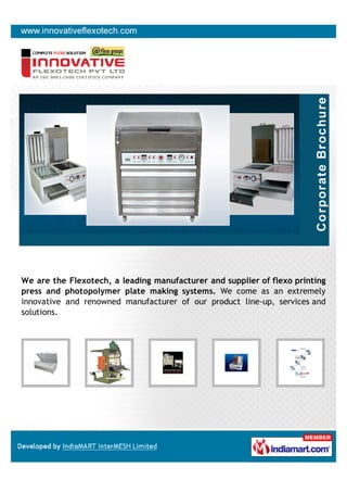 We are the Flexotech, a leading manufacturer and supplier of flexo printing
press and photopolymer plate making systems. We come as an extremely
innovative and renowned manufacturer of our product line-up, services and
solutions.
 