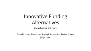 Innovative Funding
Alternatives
Crowdfunding and more
Brian Pichman, Director of Strategic Innovation, Evolve Project
@Bpichman
 