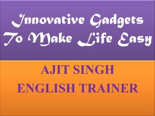 Innovative Gadgets To Make Life Easy  AJIT SINGH ENGLISH TRAINER 