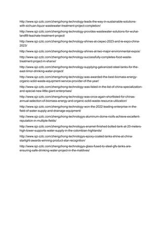 http://www.sjz-zztc.com/zhengzhong-technology-leads-the-way-in-sustainable-solutions-
with-sichuan-liquor-wastewater-treatment-project-completion/
http://www.sjz-zztc.com/zhengzhong-technology-provides-wastewater-solutions-for-wuhai-
landfill-leachate-treatment-project/
http://www.sjz-zztc.com/zhengzhong-technology-shines-at-ciepec-2023-and-ie-expo-china-
2023/
http://www.sjz-zztc.com/zhengzhong-technology-shines-at-two-major-environmental-expos/
http://www.sjz-zztc.com/zhengzhong-technology-successfully-completes-food-waste-
treatment-project-in-shanxi/
http://www.sjz-zztc.com/zhengzhong-technology-supplying-galvanized-steel-tanks-for-the-
east-timor-drinking-water-project/
http://www.sjz-zztc.com/zhengzhong-technology-was-awarded-the-best-biomass-energy-
organic-solid-waste-equipment-service-provider-of-the-year/
http://www.sjz-zztc.com/zhengzhong-technology-was-listed-in-the-list-of-china-specialization-
and-special-new-little-giant-enterprises/
http://www.sjz-zztc.com/zhengzhong-technology-was-once-again-shortlisted-for-chinas-
annual-selection-of-biomass-energy-and-organic-solid-waste-resource-utilization/
http://www.sjz-zztc.com/zhengzhong-technology-won-the-2022-leading-enterprise-in-the-
field-of-water-supply-and-drainage-equipment/
http://www.sjz-zztc.com/zhengzhong-technologys-aluminum-dome-roofs-achieve-excellent-
reputation-in-multiple-fields/
http://www.sjz-zztc.com/zhengzhong-technologys-enamel-finished-bolted-tank-at-20-meters-
high-tower-supports-water-supply-in-the-colombian-highlands/
http://www.sjz-zztc.com/zhengzhong-technologys-epoxy-coated-tanks-shine-at-china-
starlight-awards-winning-product-star-recognition/
http://www.sjz-zztc.com/zhengzhong-technologys-glass-fused-to-steel-gfs-tanks-are-
ensuring-safe-drinking-water-project-in-the-maldives/
 