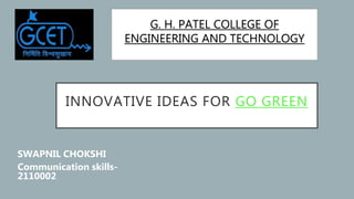 INNOVATIVE IDEAS FOR GO GREEN
SWAPNIL CHOKSHI
Communication skills-
2110002
G. H. PATEL COLLEGE OF
ENGINEERING AND TECHNOLOGY
 