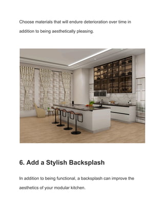 Choose materials that will endure deterioration over time in
addition to being aesthetically pleasing.
6. Add a Stylish Backsplash
In addition to being functional, a backsplash can improve the
aesthetics of your modular kitchen.
 