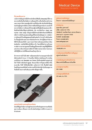 57
ที่มาของโครงการ
เวลโลกราฟเป็นอุปกรณ์อิเล็กทรอนิกส์สวมใส่ข้อมือ (Wearable) ที่มีความ
สามารถเป็นทั้งเครื่องวัดอัตราการเต้นของหัวใจ เครื่องวัดปริมาณกิจกรรม
และการออกกำ�ลังกายของผู้สวมใส่ รวมทั้งเป็นนาฬิกาสำ�หรับบันทึกข้อมูล
ขณะวิ่งอยู่ในอุปกรณ์เดียวเวลโลกราฟเป็นหนึ่งในอุปกรณ์แรกๆ ของโลกที่
สามารถวัดอัตราการเต้นของหัวใจของผู้สวมใส่ที่อยู่ในลักษณะของนาฬิกา
ข้อมือโดยไม่ต้องใช้อุปกรณ์เพิ่มเติม เช่น สายวัดหน้าอก (heart rate
monitor chest strap) เป็นอุปกรณ์อิเล็กทรอนิกส์สำ�หรับสวมใส่ที่ข้อมือ
เพื่อทำ�การบันทึกและแสดงผลข้อมูลที่เป็นประโยชน์ต่อสุขภาพ เช่นอัตรา
การเต้นของหัวใจเฉลี่ยสูงสุดและต่ำ�สุดในแต่ละวัน จำ�นวนก้าวเดินในแต่ละ
วัน ขึ้นอยู่กับปริมาณความมากน้อยของกิจกรรม วัดว่าผู้ใส่ออกกำ�ลังกาย
ใช้หัวใจเพียงพอหรือไม่ และการออกกำ�ลังกายลักษณะแอโรบิคมากน้อย
ต่อเพียงใด รวมถึงยังใช้สำ�หรับใส่ในการวิ่ง โดยจะใช้วัดค่าความเร็วระยะ
ทางอัตราการเผาผลาญแคลอรี่ โดยข้อมูลทั้งหมดจะมีการสรุปให้ผู้ใช้ได้เห็น
อย่างง่ายๆ เป็นรายวันและรายสัปดาห์ ทั้งมีความสวยงามในการออกแบบ
เพื่อให้ผู้ใช้สามารถใส่ได้ตลอดวันและในทุกๆโอกาส
มีการคาดการณ์ว่าในปี 2557 จะมียอดประเมินจำ�นวนของอุปกรณ์สวมใส่
อิเล็กทรอนิกส์ จำ�นวน 17 ล้านเครื่อง ซึ่งเป็นการเติบโตแบบก้าวกระโดด
แบบปีก่อนๆ และ Wearable และ Fitness ถือเป็นกลุ่มสินค้าและอุปกรณ์
ไอที ซึ่งมีการเติบโตอย่างสูงสุด ด้วยแนวโน้มการรักสุขภาพที่มีมากขึ้น
ดร.สารสิน จึงได้ จึงได้ก่อตั้งบริษัท เวลโลกราฟ จำ�กัด ขึ้นเมื่อปี 2556
โดยมีวัตถุประสงค์เพื่อสร้างนวัตกรรมที่เกี่ยวข้องในด้านไอทีและสุขภาพ
จึงเป็นที่มาของการสร้างต้นแบบนาฬิกาเพื่อสุขภาพขึ้น
รูปแบบการสนับสนุน:
โครงการ “แปลงเทคโนโลยีเป็นทุน”
.............................................................
ดำ�เนินการ:
คุณสารสิน บุพพานนท์	
บริษัท เวลโลกราฟ จำ�กัด
729/26-27 ถนนรัชดาภิเษก แขวงบางโพงพาง
เขตยานนาวา กรุงเทพฯ 10120	
โทรศัพท์: 	02-683 6600	 	 	
โทรสาร: 02-683 6070
www.wellograph.com
.............................................................
มูลค่าการลงทุนเริ่มต้น:
16,000,000 บาท
.............................................................
การคุ้มครองทรัพย์สินทางปัญญา:
อยู่ระหว่างดำ�เนินการ
.............................................................
การสนับสนุนทางด้านวิชาการ:
พัฒนาเทคโนโลยีขึ้นเองภายในบริษัท
.............................................................
มาตรฐานการผลิต:
ISO 13485
.............................................................
มาตรฐานผลิตภัณฑ์:
CE mark, UL, FCC
ผลประโยชน์ทางเศรษฐกิจและสังคม
ส่งผลให้มีมูลค่าเพิ่มทางเศรษฐกิจของประเทศไทยในอุตสาหกรรมเครื่องมือ
สุขภาพเพิ่มมากขึ้นลดการนำ�เข้าผลิตภัณฑ์สุขภาพที่มีราคาแพงจาก
ต่างประเทศ
 