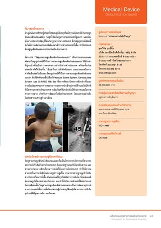 61
ที่มาของโครงการ
ปัจจุบันในการรักษาผู้ป่วยที่ประสบอุบัติเหตุหรือมีความผิดปกติด้านกระดูก
สันหลังส่วนคอและอก วัสดุที่ใช้มีต้นทุนราคาต่อหน่วยที่สูงมาก และต้อง
พึ่งพาการนำ�เข้าวัสดุที่ได้มาตรฐานจากต่างประเทศ ซึ่งวัสดุอุปกรณ์ชนิดนี้
ยังไม่มีการผลิตในประเทศจึงต้องนำ�เข้าจากต่างประเทศทั้งสิ้น ทำ�ให้ประเทศ
ต้องสูญเสียเงินและงบประมาณเป็นจำ�นวนมาก
โครงการ “วัสดุดามกระดูกสันหลังส่วนคอและอก” เป็นการออกแบบและ
พัฒนาวัสดุ-อุปกรณ์ที่ใช้ในการดามกระดูกสันหลังส่วนคอและอกให้มีราคา
ที่ถูกกว่าเพื่อเป็นการทดแทนการนำ�เข้าจากต่างประเทศ พร้อมทั้งช่วย
แพทย์ผ่าตัดได้ง่ายขึ้น ใช้เวลาในการผ่าตัดน้อยลง และบาดแผลในการ
ผ่าตัดเล็กลงหรือน้อยลง โดยอุปกรณ์ที่ใช้ในการดามกระดูกสันหลังส่วนคอ
และอก ที่บริษัทพัฒนาขึ้นได้แก่ Pedicular Screw System, Cervical plate
System และ Si-ARSD Rib Bar ซึ่งการพัฒนาโครงการดังกล่าวขึ้นเอง
ภายในประเทศนอกจากจะสามารถลดการนำ�เข้าอุปกรณ์ด้านออโธปิดิกส์
ที่มีราคาแพงจากต่างประเทศ ผลิตภัณฑ์ดังกล่าวยังมีศักยภาพและโอกาส
ทางการตลาด สำ�หรับการส่งออกไปยังต่างประเทศ โดยเฉพาะอย่างยิ่ง
ในประชาคมเศรษฐกิจอาเซียน
รูปแบบการสนับสนุน :
โครงการ “แปลงเทคโนโลยีเป็นทุน”
.............................................................
ดำ�เนินการ :
คุณวินิจ ฤทธิ์ฉิ้ม
บริษัท เซอร์วิสเอ็นจิเนียริ่ง (1987) จำ�กัด  
33/11-12 ถนนเทพารักษ์ ตำ�บลบางปลา 
อำ�เภอบางพลี จังหวัดสมุทรปราการ
โทรศัพท์: 02-3121 5135	
โทรสาร: 02-312 3310
www.orthope.com
.............................................................
มูลค่าการลงทุนเริ่มต้น:
38,000,000 บาท
.............................................................
การคุ้มครองทรัพย์สินทางปัญญา:
อยู่ระหว่างดำ�เนินการ
.............................................................
การสนับสนุนทางด้านวิชาการ:
คณะแพทยศาสตร์ศิริราชพยาบาล
มหาวิทยาลัยมหิดล
.............................................................
มาตรฐานการผลิต:
ISO 13485
.............................................................
มาตรฐานผลิตภัณฑ์:
CE mark
ผลประโยชน์ทางเศรษฐกิจและสังคม
วัสดุดามกระดูกสันหลังส่วนคอและอกถือเป็นโครงการนวัตกรรมที่สามารถ
ลดการนำ�เข้าสินค้าจากต่างประเทศ ด้วยมาตรฐานรองรับในระดับสากล และ
ส่วนประกอบบางส่วนที่สามารถผลิตได้เองภายในประเทศ ทำ�ให้มีความ
สามารถในการแข่งขันในตลาดภูมิภาคสูงขึ้น สามารถขยายฐานลูกค้าไปยัง
ต่างประเทศได้มากยิ่งขึ้น อันจะส่งผลให้ธุรกิจมีอัตราการเติบโต ซึง่จะส่งผลดี
ต่อเศรษฐกิจโดยรวมของประเทศ และทำ�ให้เกิดภาพลักษณ์ที่ดีต่อประเทศ
ในทางสังคมนั้นวัสดุดามกระดูกสันหลังส่วนคอและอกเป็นการพัฒนาอุปกรณ์
ทางการแพทย์เพื่อการเพิ่มโอกาสของผู้ประสบอุบัติเหตุให้สามารถการเข้าถึง
อุปกรณ์ที่มีคุณภาพในราคาไม่แพง
 