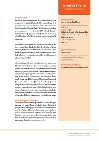 67
ที่มาของโครงการ
โรคเอ็นฝ่าเท้าอักเสบ (plantar fasciitis) คือ ภาวะที่มีการอักเสบบริเวณจุด
เกาะของเอ็นฝ่าเท้าและเนื้อเยื่อในส่วนที่ใกล้เคียง พบได้ถึงร้อยละ 10-16
ของประชากรทั้งหมด ปัจจุบันสาเหตุการเกิดของโรคยังไม่ทราบแน่ชัด
ในปัจจุบัน แพทย์ออร์โธปิดิกส์ส่วนใหญ่ใช้วิธีการรักษาร่วมหลายวิธีเพื่อลด
สาเหตุและบรรเทาอาการ ซึ่งการรักษาแต่ละวิธีมีทั้งข้อดีและข้อเสีย และอีก
ทั้งค่าใช้จ่ายค่อนข้างสูง ส่วนการใช้ “ที่รองส้นเท้า” หรือ heel cushion
เป็นวิธีที่นิยมเนื่องจากเป็นวิธีที่ง่าย ปลอดภัย และสามารถลดต้นเหตุได้
(preventive)
จากการศึกษาโดยคณะแพทยศาสตร์ มหาวิทยาลัยสงขลานครินทร์ พบ
ว่าการใช้แผ่นรองส้นเท้ามีประสิทธิภาพในการรักษาโรคเอ็นฝ่าเท้าอักเสบ
และทำ�ให้ผู้ป่วยสามารถลดการใช้ยาแก้ปวดได้ เนื่องจากแผ่นรองส้นเท้า
ที่ผลิตจากวัสดุที่รับแรงกระแทกได้ดี เพิ่มความสมดุลของการกระจายแรง
ซึ่งมีการศึกษาทางชีวกลศาสตร์แล้ว นอกจากนี้ยังสามารถใช้งานได้สะดวก
ปรับใช้ในชีวิตประจำ�วันได้ดี
นวัตกรรมแผ่นรองส้นเท้า Smile Feet เป็นผลิตภัณฑ์ที่นำ�แนวคิดจากผล
วิจัยจากวิธีการรักษาด้วยแผ่นรองส้นเท้าเพื่อพัฒนามาเป็นผลิตภัณฑ์เพื่อ
ให้เกิดการใช้งานที่ง่ายด้วยตนเอง และได้เพิ่มเทคโนโลยีทางการแพทย์
อย่างการกระจายแรงกด (PPRI: Physical Pressure Release Innovation)
และการสามารถจำ�รูปทรงของเท้าของแต่ละบุคคลได้เพื่อให้สวมใส่อย่าง
พอดี (MAFI: Memory Anatomical Foot-Print Innovation) ซึ่งแผ่น
รองเท้า Smile Feet นี้ได้รับการออกแบบให้ถูกต้องตามสรีระจากแพทย์
ผู้เชี่ยวชาญจึงใช้ได้กับบุคคลทั่วไป ผู้ป่วยเจ็บส้นเท้า นักกีฬา ผู้หญิงตั้งครรภ์  
หรือผู้ที่มีน้ำ�หนักมากทำ�ให้ผู้ใช้รู้สึกสบายเมื่อสวมใส่ ลดแรงกระแทกเมื่อ
เคลื่อนไหว เช่น เดิน วิ่งกระโดด ในผู้ป่วยที่มีส้นเท้าและเท้าอักเสบสามารถ
ลดอาการเจ็บปวดเวลาเดิน และช่วยลดการบาดเจ็บ อักเสบของเส้นเอ็น
กล้ามเนื้อ ข้อต่อ ในส่วนต่างๆ ของร่างกาย นอกจากนี้ยัง ช่วยลดการหด
เกร็งของกล้ามเนื้อซึ่งเป็นสาเหตุของการปวด และเมื่อยล้าของเท้าและขา
รูปแบบการสนับสนุน :
โครงการ “แปลงเทคโนโลยีเป็นทุน”
.............................................................
ดำ�เนินการ:
คุณจันทิมา วงษ์ศิริ	
ห้างหุ้นส่วนจำ�กัด เฮลท์ อินโนเวชั่น แอนด์ ดีไซน์
140/18 หมู่ที่ 8 ตำ�บลคอหงส์ อำ�เภอหาดใหญ่
จังหวัดสงขลา 90110
โทรศัพท์: 081-737 1877
โทรสาร: -
www.smile-feet.com
............................................................
มูลค่าการลงทุนเริ่มต้น:
4,600,000 บาท
.............................................................
การคุ้มครองทรัพย์สินทางปัญญา:
อยู่ระหว่างดำ�เนินการ
.............................................................
การสนับสนุนทางด้านวิชาการ:
คณะแพทยศาสตร์ มหาวิทยาลัยสงขลานครินทร์
ผลประโยชน์ทางเศรษฐกิจและสังคม
แผ่นรองส้นเท้านี้ช่วยให้ประชากรมีสุขภาพที่ดีขึ้น สามารถใช้ได้กับบุคคล
หลายกลุ่ม เช่น บุคคลทั่วไป ผู้ป่วยเจ็บส้นเท้า นักกีฬา ผู้หญิงตั้งครรภ์  
หรือผู้ที่มีน้ำ�หนักมากทำ�ให้ผู้ใช้รู้สึกสบายเมื่อสวมใส่และลดแรงกระแทกเมื่อ
เคลื่อนไหว ในผู้ป่วยที่มีส้นเท้าและเท้าอักเสบสามารถลดอาการเจ็บปวด
เวลาเดิน และช่วยลดการบาดเจ็บ อักเสบของเส้นเอ็น กล้ามเนื้อ ข้อต่อ
ในส่วนต่างๆ ของร่างกาย นอกจากนี้ การพัฒนาแผ่นรองส้นเท้า Smile
Feet เป็นการส่งเสริมให้ผู้ประกอบการไทยพัฒนานวัตกรรมภายในองค์กร
อย่างต่อเนื่อง เพื่อเพิ่มศักยภาพการแข่งขันทางธุรกิจ
 