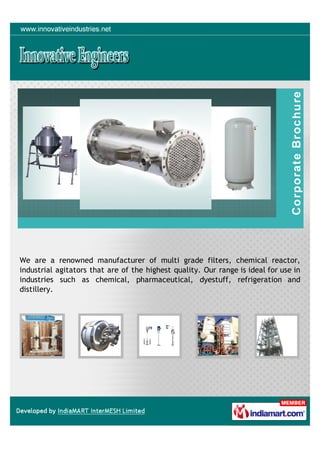 We are a renowned manufacturer of multi grade filters, chemical reactor,
industrial agitators that are of the highest quality. Our range is ideal for use in
industries such as chemical, pharmaceutical, dyestuff, refrigeration and
distillery.
 