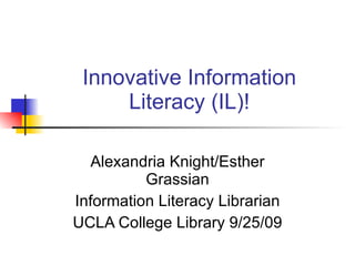 Innovative Information Literacy (IL)! Alexandria Knight/Esther Grassian Information Literacy Librarian UCLA College Library 9/25/09 