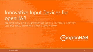 Innovative Input Devices for
openHAB
AN OVERVIEW OF THE INTEGRATION OF FLIC BUTTONS, BATTERY-
LESS BLE WALL SWITCHES, KNOCKI AND NUIMO
05.12.2020 - pfink 1
 