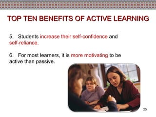 5.   Students  increase their self-confidence  and  self-reliance. 6.   For most learners, it is  more motivating  to be active than passive. TOP TEN BENEFITS OF ACTIVE LEARNING 