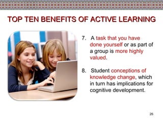 7.   A  task that you have done yourself  or as part of a group is  more highly valued . 8.   Student  conceptions of knowledge change , which in turn has implications for cognitive development. TOP TEN BENEFITS OF ACTIVE LEARNING 