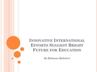 INNOVATIVE INTERNATIONAL
 EFFORTS SUGGEST BRIGHT
  FUTURE FOR EDUCATION
      By Bahman Baktiari
 