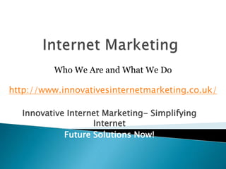Innovative Internet Marketing- Simplifying
Internet
Future Solutions Now!
Who We Are and What We Do
http://www.innovativesinternetmarketing.co.uk/
 