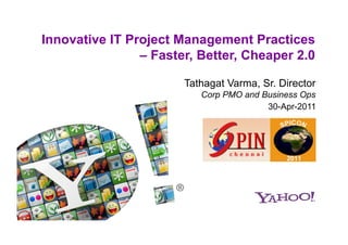 Innovative IT Project Management Practices
                – Faster, Better, Cheaper 2.0

                       Tathagat Varma, Sr. Director
                          Corp PMO and Business Ops
                                        30-Apr-2011
 