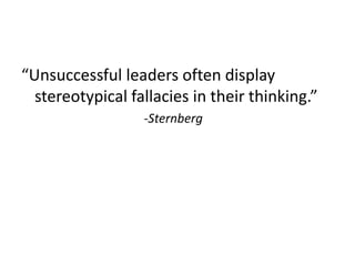 “Unsuccessful leaders often display
stereotypical fallacies in their thinking.”
-Sternberg
 