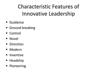 Characteristic Features of
Innovative Leadership
 Guidance
 Ground breaking
 Control
 Novel
 Direction
 Modern
 Inventive
 Headship
 Pioneering
 