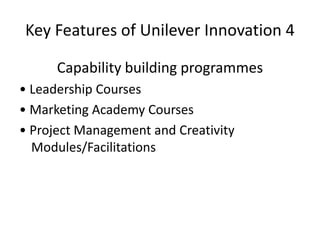 Key Features of Unilever Innovation 4
Capability building programmes
• Leadership Courses
• Marketing Academy Courses
• Project Management and Creativity
Modules/Facilitations
 