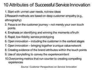 10 Attributes of SuccessfulServiceInnovation
1. Start with unmet user needs, notnew ideas
2.Researchmethods are basedon de...