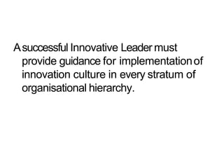 Asuccessful Innovative Leader must
provide guidance for implementationof
innovation culture in every stratum of
organisati...
