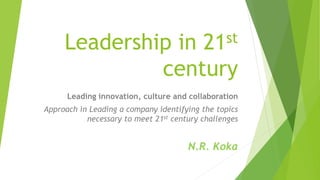 Leadership in 21st
century
Leading innovation, culture and collaboration
Approach in Leading a company identifying the topics
necessary to meet 21st century challenges
N.R. Koka
 