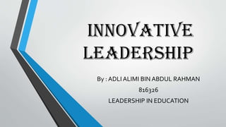 INNOVATIVE
LEADERSHIP
By : ADLI ALIMI BIN ABDUL RAHMAN
816326
LEADERSHIP IN EDUCATION
 