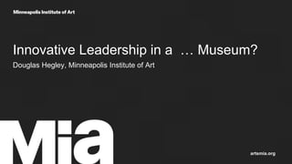 Innovative Leadership in a … Museum?
Douglas Hegley, Minneapolis Institute of Art
artsmia.org
 