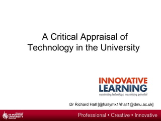 A Critical Appraisal of
Technology in the University




          Dr Richard Hall [@hallymk1/rhall1@dmu.ac.uk]
 