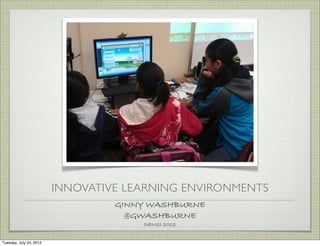 INNOVATIVE LEARNING ENVIRONMENTS
                                  GINNY WASHBURNE
                                    @GWASHBURNE
                                      DENSI 2012


Tuesday, July 24, 2012
 