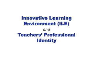 Innovative Learning
Environment (ILE)
and
Teachers’ Professional
Identity
 