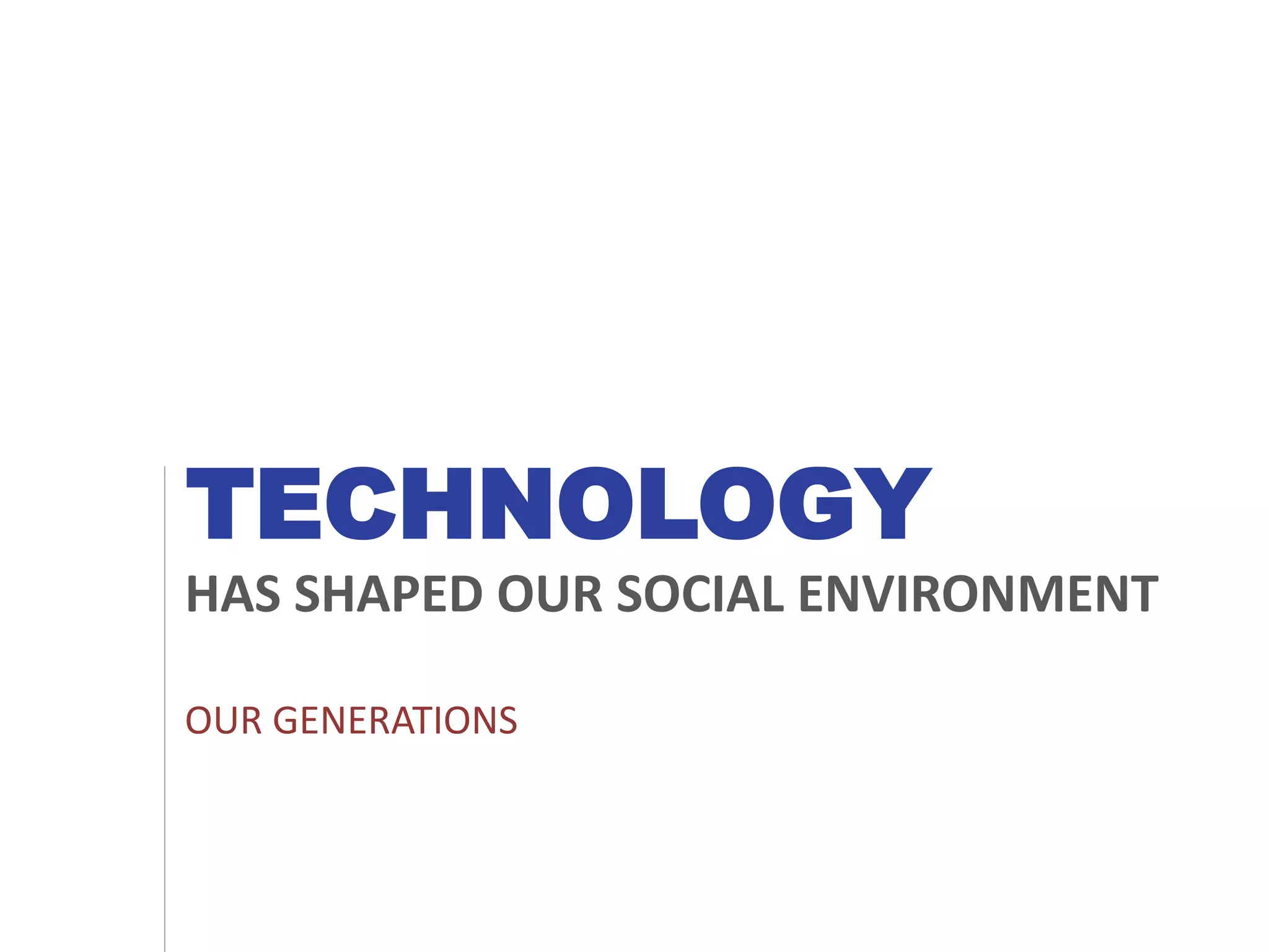 TECHNOLOGY
HAS SHAPED OUR SOCIAL ENVIRONMENT
OUR GENERATIONS
 