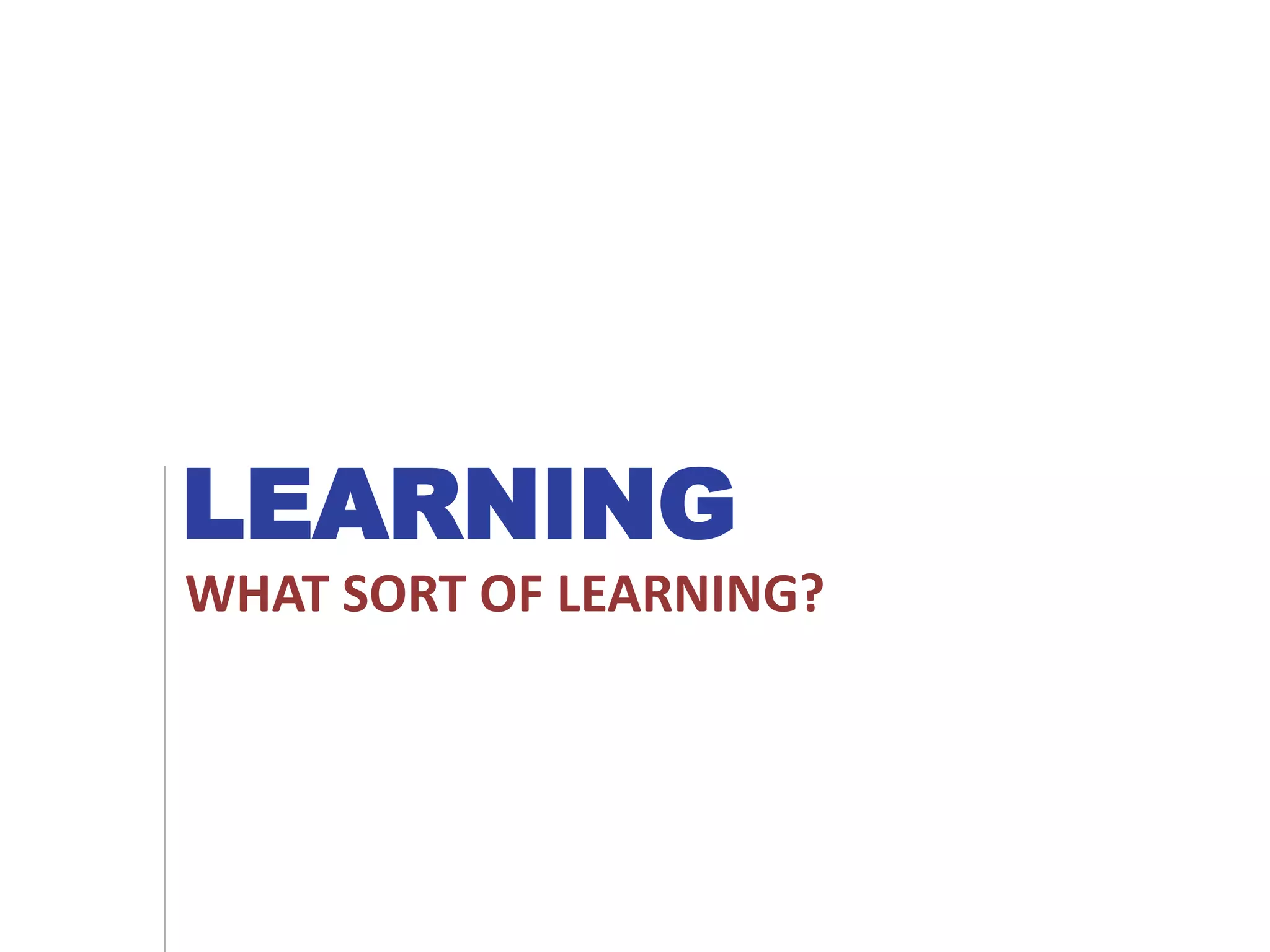 LEARNING
WHAT SORT OF LEARNING?
 