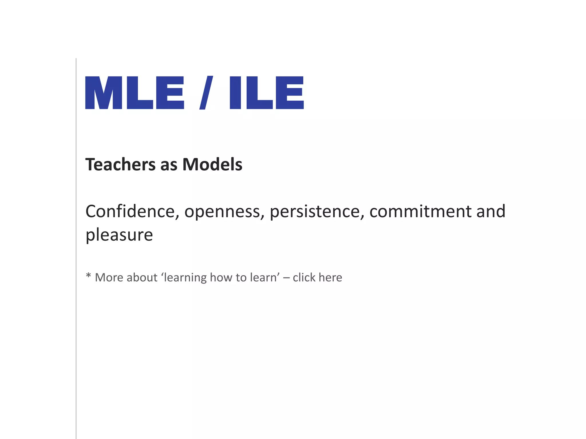 MLE / ILE
Teachers as Models
Confidence, openness, persistence, commitment and
pleasure
* More about ‘learning how to learn’ – click here
 