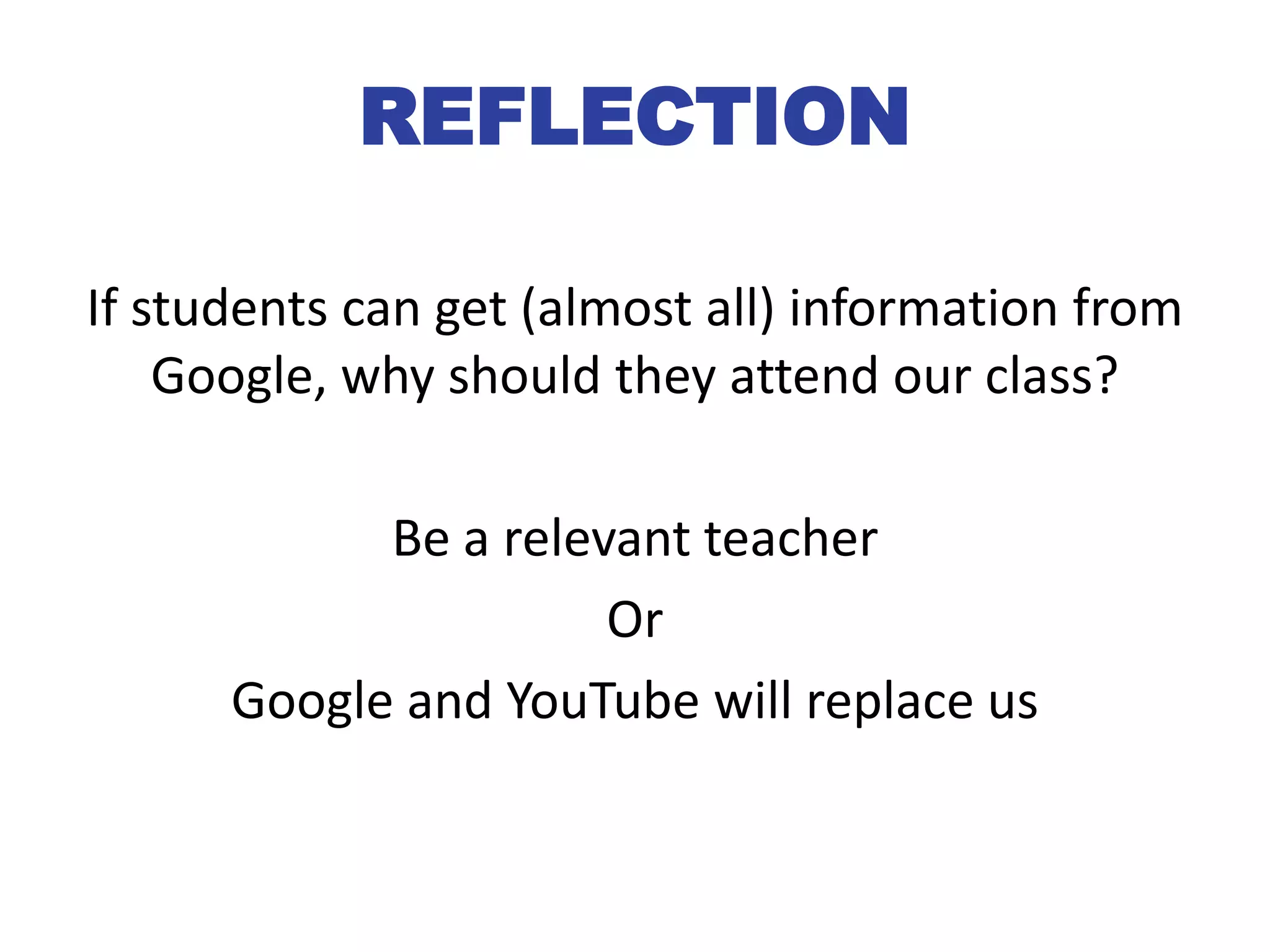 REFLECTION
If students can get (almost all) information from
Google, why should they attend our class?
Be a relevant teacher
Or
Google and YouTube will replace us
 