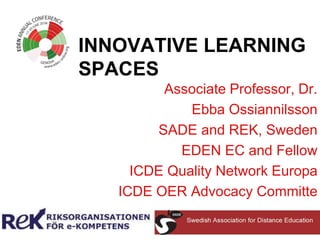 INNOVATIVE LEARNING
SPACES
Associate Professor, Dr.
Ebba Ossiannilsson
SADE and REK, Sweden
EDEN EC and Fellow
ICDE Quality Network Europa
ICDE OER Advocacy Committe
 