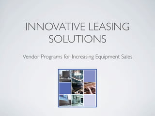 INNOVATIVE LEASING
    SOLUTIONS
Vendor Programs for Increasing Equipment Sales
            Innovative Leasing Solutions
 