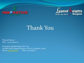Thank You
Dheeraj Sharma
Mob.: +91 9717997773

Innovative Infradevelopers Pvt. Ltd.
301,JMD Pacific Square,Sector-15, Part-II, Gurgaon- 122001
Email: dheera@iidl.in     Web: www.iidl.in
 