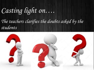 Casting light on….
The teachers clarifies the doubts asked by the
students
 