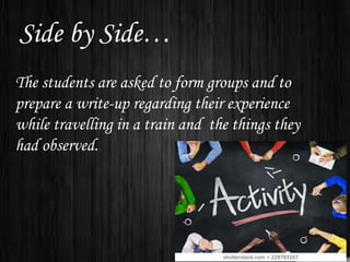 Side by Side…
The students are asked to form groups and to
prepare a write-up regarding their experience
while travelling in a train and the things they
had observed.
 