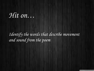 Hit on…
Identify the words that describe movement
and sound from the poem
 